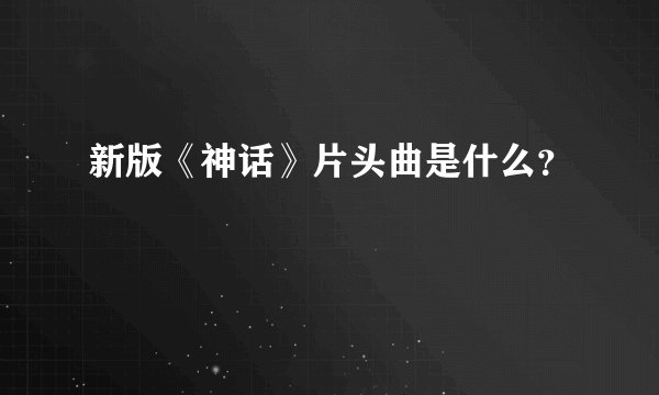 新版《神话》片头曲是什么？