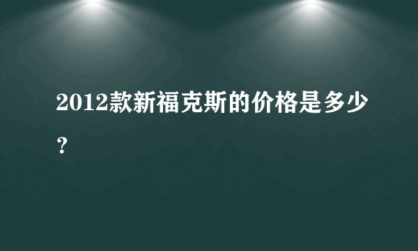 2012款新福克斯的价格是多少？