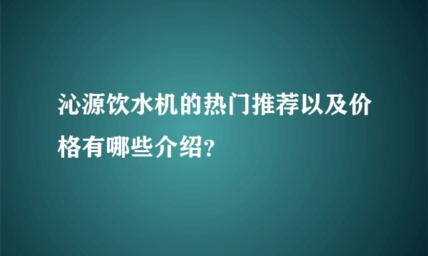 沁源饮水机的热门推荐以及价格有哪些介绍?