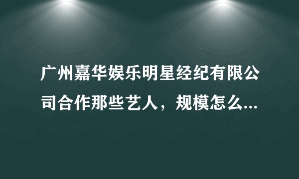 广州嘉华娱乐明星经纪有限公司合作那些艺人，规模怎么样啊？公司靠谱吗？