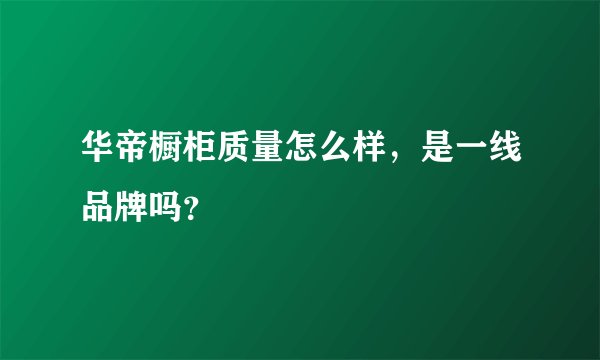 华帝橱柜质量怎么样，是一线品牌吗？