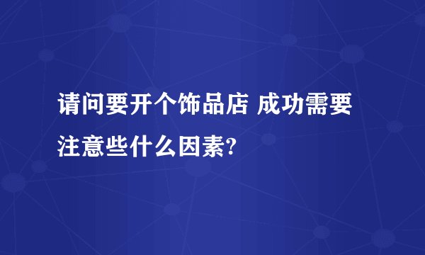 请问要开个饰品店 成功需要注意些什么因素?