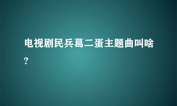 电视剧民兵葛二蛋主题曲叫啥?