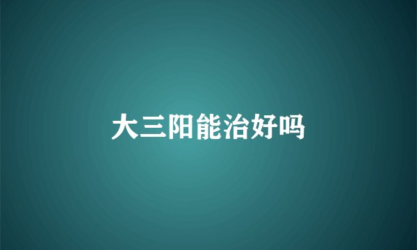 大三阳能治好吗