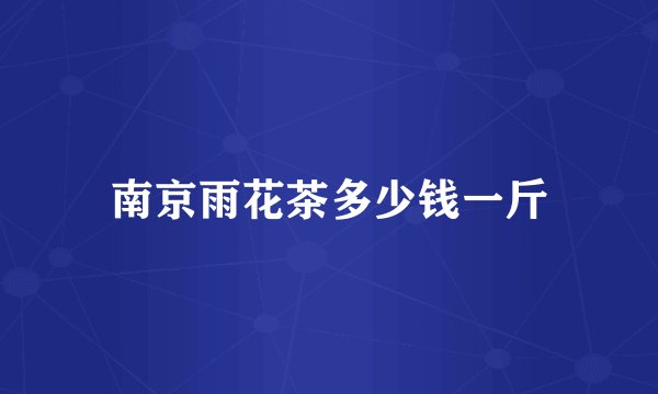 南京雨花茶多少钱一斤