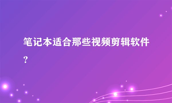 笔记本适合那些视频剪辑软件？