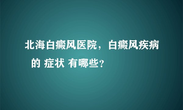 北海白癜风医院，白癜风疾病  的 症状 有哪些？