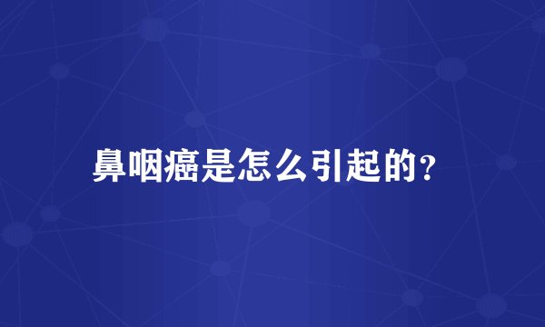 鼻咽癌是怎么引起的?