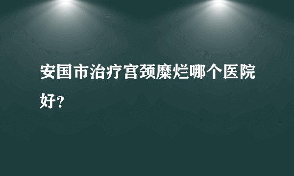 安国市治疗宫颈糜烂哪个医院好?