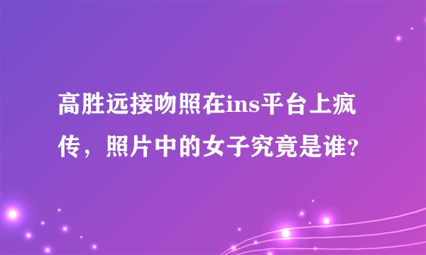 高胜远接吻照在ins平台上疯传，照片中的女子究竟是谁？