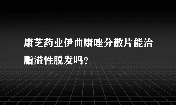 康芝药业伊曲康唑分散片能治脂溢性脱发吗?