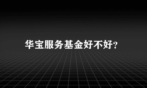 华宝服务基金好不好？