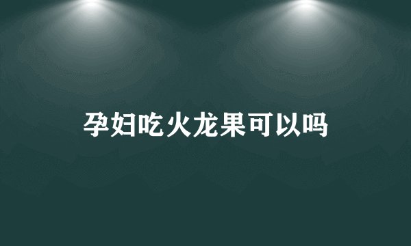 孕妇吃火龙果可以吗