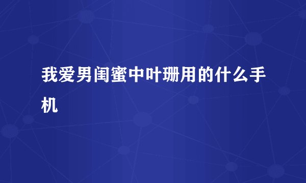 我爱男闺蜜中叶珊用的什么手机