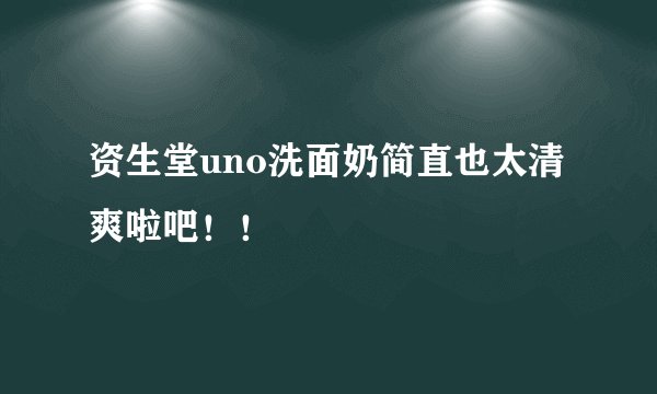 资生堂uno洗面奶简直也太清爽啦吧！！