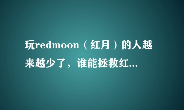 玩redmoon（红月）的人越来越少了，谁能拯救红月呢？？？