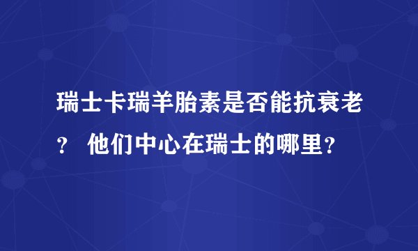 瑞士卡瑞羊胎素是否能抗衰老？ 他们中心在瑞士的哪里？