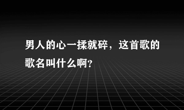男人的心一揉就碎，这首歌的歌名叫什么啊？