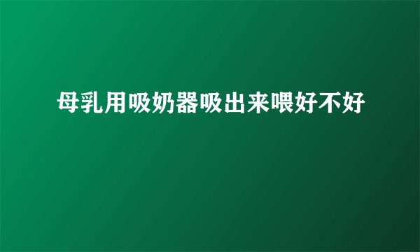 母乳用吸奶器吸出来喂好不好