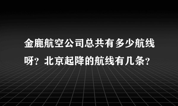 金鹿航空公司总共有多少航线呀？北京起降的航线有几条？