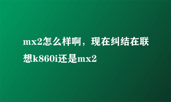 mx2怎么样啊，现在纠结在联想k860i还是mx2