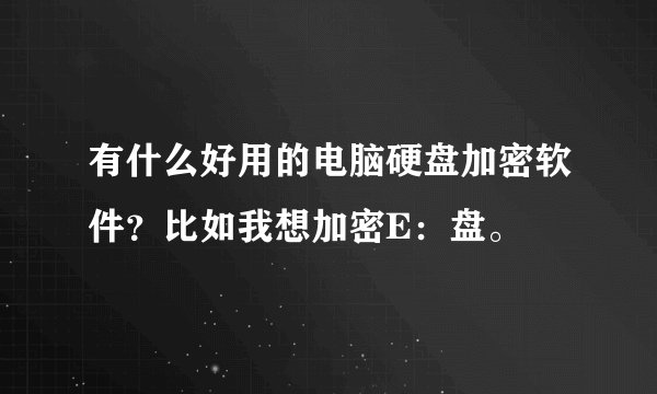 有什么好用的电脑硬盘加密软件？比如我想加密E：盘。