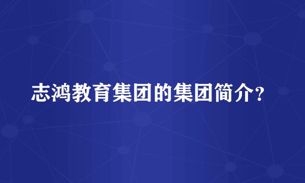 志鸿教育集团的集团简介？