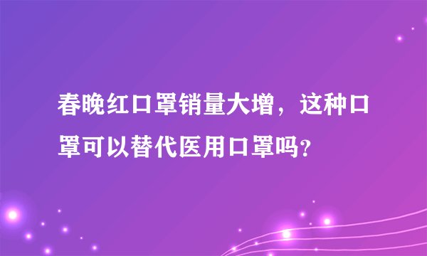 春晚红口罩销量大增,这种口罩可以替代医用口罩吗?