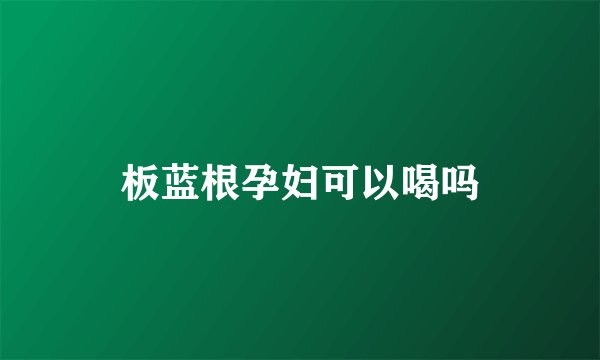 板蓝根孕妇可以喝吗