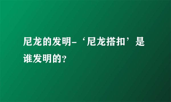 尼龙的发明-‘尼龙搭扣’是谁发明的?