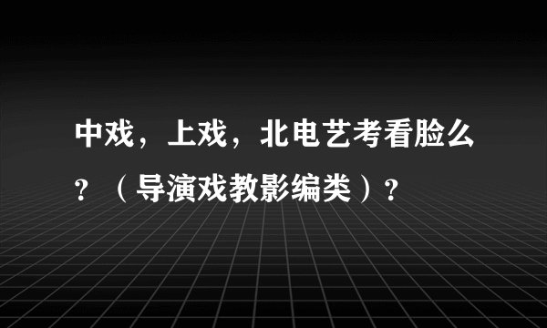 中戏,上戏,北电艺考看脸么?(导演戏教影编类)?