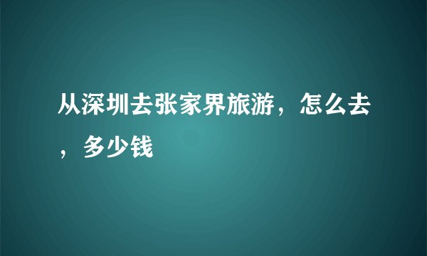 从深圳去张家界旅游,怎么去,多少钱