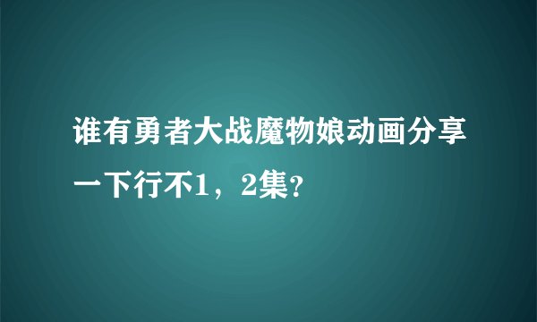 谁有勇者大战魔物娘动画分享一下行不1，2集？