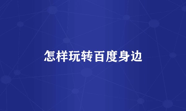 怎样玩转百度身边