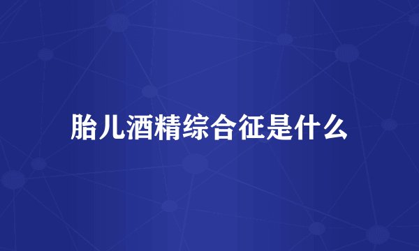 胎儿酒精综合征是什么