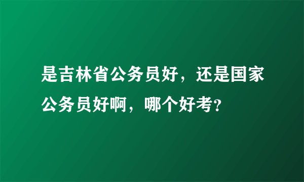 是吉林省公务员好,还是国家公务员好啊,哪个好考?