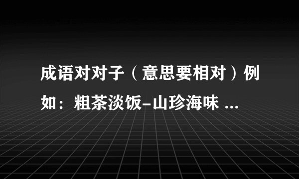 成语对对子(意思要相对)例如:粗茶淡饭-山珍海味 流芳百世?雪中送炭?指鹿为马?伶牙俐齿?精致细刻?