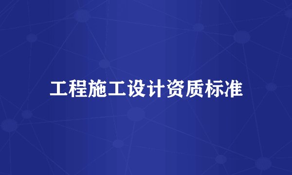 工程施工设计资质标准