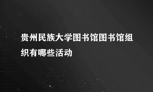贵州民族大学图书馆图书馆组织有哪些活动