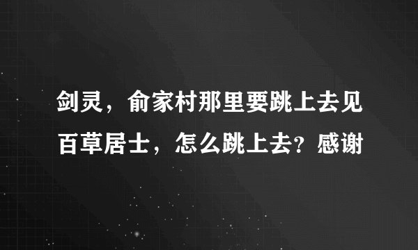 剑灵,俞家村那里要跳上去见百草居士,怎么跳上去?感谢