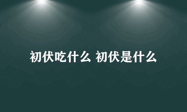 初伏吃什么 初伏是什么
