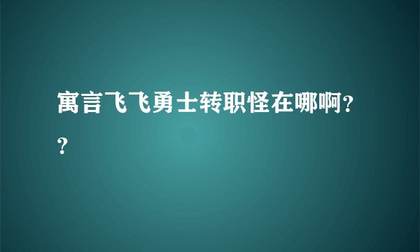 寓言飞飞勇士转职怪在哪啊？？