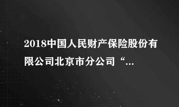 2018中国人民财产保险股份有限公司北京市分公司“千人工程”招聘公告
