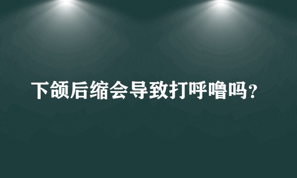 下颌后缩会导致打呼噜吗?