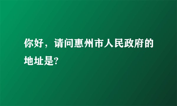 你好，请问惠州市人民政府的地址是?