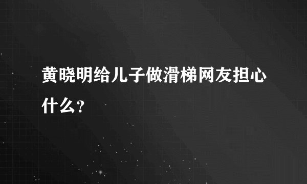 黄晓明给儿子做滑梯网友担心什么？