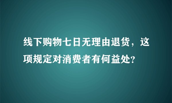 线下购物七日无理由退货，这项规定对消费者有何益处？