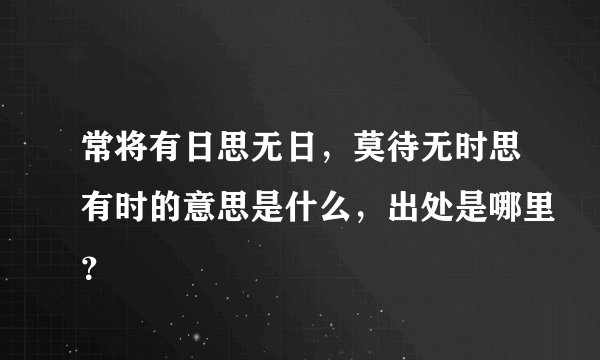 常将有日思无日，莫待无时思有时的意思是什么，出处是哪里？