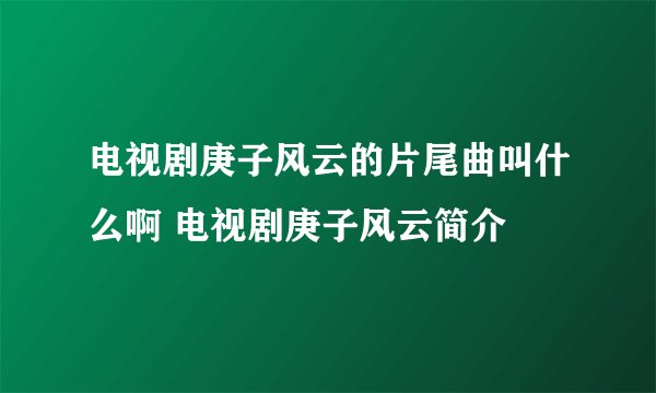 电视剧庚子风云的片尾曲叫什么啊 电视剧庚子风云简介