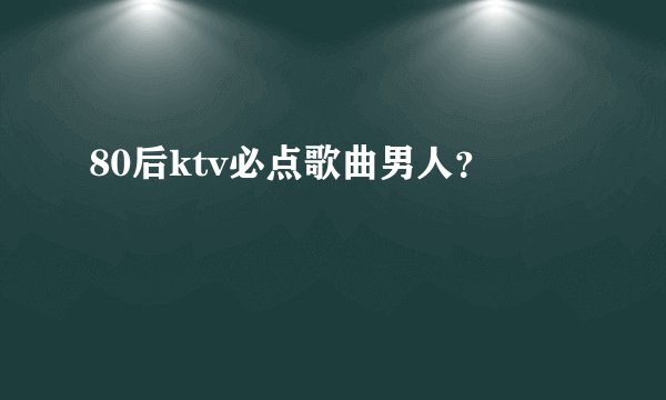 80后ktv必点歌曲男人？